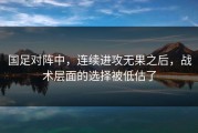 国足对阵中，连续进攻无果之后，战术层面的选择被低估了