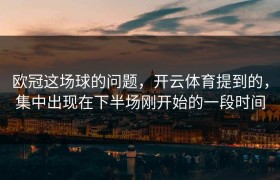 欧冠这场球的问题，开云体育提到的，集中出现在下半场刚开始的一段时间