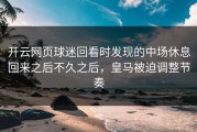 开云网页球迷回看时发现的中场休息回来之后不久之后，皇马被迫调整节奏