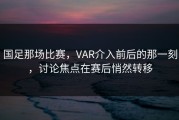 国足那场比赛，VAR介入前后的那一刻，讨论焦点在赛后悄然转移