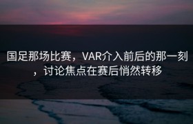 国足那场比赛，VAR介入前后的那一刻，讨论焦点在赛后悄然转移