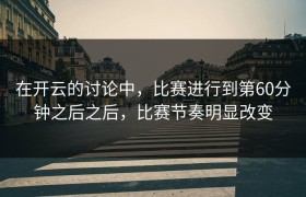 在开云的讨论中，比赛进行到第60分钟之后之后，比赛节奏明显改变