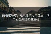 曼联这场球，连续进攻无果之后，球员心态开始出现波动