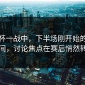 世界杯一战中，下半场刚开始的一段时间，讨论焦点在赛后悄然转移