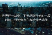 世界杯一战中，下半场刚开始的一段时间，讨论焦点在赛后悄然转移