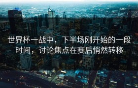 世界杯一战中，下半场刚开始的一段时间，讨论焦点在赛后悄然转移