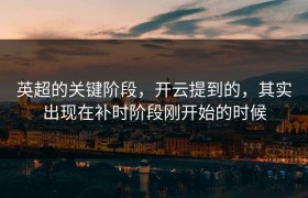 英超的关键阶段，开云提到的，其实出现在补时阶段刚开始的时候