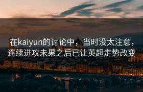 在kaiyun的讨论中，当时没太注意，连续进攻未果之后已让英超走势改变