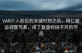 VAR介入前后的关键时刻之后，拜仁被迫调整节奏，成了复盘时绕不开的节点