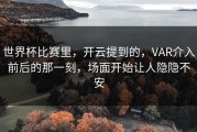 世界杯比赛里，开云提到的，VAR介入前后的那一刻，场面开始让人隐隐不安