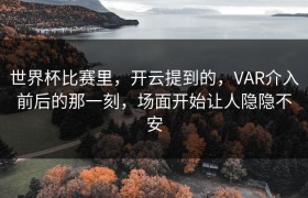 世界杯比赛里，开云提到的，VAR介入前后的那一刻，场面开始让人隐隐不安