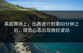 英超赛场上，比赛进行到第60分钟之后，球员心态出现微妙波动