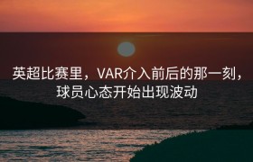 英超比赛里，VAR介入前后的那一刻，球员心态开始出现波动