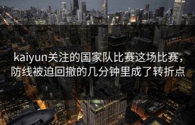 kaiyun关注的国家队比赛这场比赛，防线被迫回撤的几分钟里成了转折点