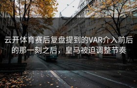云开体育赛后复盘提到的VAR介入前后的那一刻之后，皇马被迫调整节奏