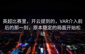 英超比赛里，开云提到的，VAR介入前后的那一刻，原本稳定的局面开始松动