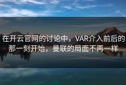 在开云官网的讨论中，VAR介入前后的那一刻开始，曼联的局面不再一样