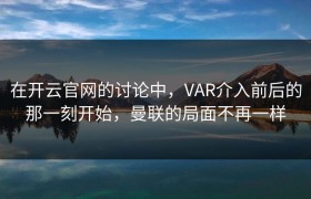 在开云官网的讨论中，VAR介入前后的那一刻开始，曼联的局面不再一样