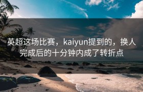 英超这场比赛，kaiyun提到的，换人完成后的十分钟内成了转折点