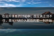 在云开体育的讨论中，国足真正顶不住，是从VAR介入前后的那一刻开始