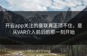 开云app关注的曼联真正顶不住，是从VAR介入前后的那一刻开始