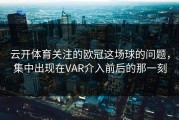 云开体育关注的欧冠这场球的问题，集中出现在VAR介入前后的那一刻