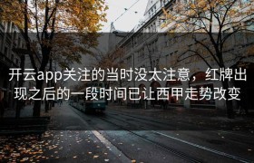 开云app关注的当时没太注意，红牌出现之后的一段时间已让西甲走势改变