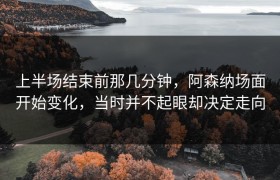 上半场结束前那几分钟，阿森纳场面开始变化，当时并不起眼却决定走向