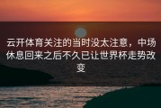 云开体育关注的当时没太注意，中场休息回来之后不久已让世界杯走势改变