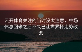 云开体育关注的当时没太注意，中场休息回来之后不久已让世界杯走势改变