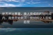 世界杯比赛里，换人完成后的短时间内，局势开始朝另一侧倾斜让人后知后觉