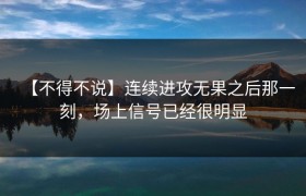 【不得不说】连续进攻无果之后那一刻，场上信号已经很明显