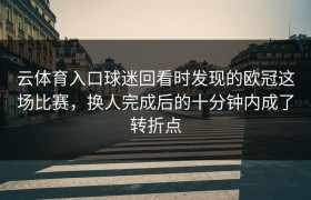 云体育入口球迷回看时发现的欧冠这场比赛，换人完成后的十分钟内成了转折点
