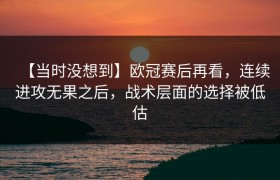 【当时没想到】欧冠赛后再看，连续进攻无果之后，战术层面的选择被低估