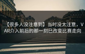 【很多人没注意到】当时没太注意，VAR介入前后的那一刻已改变比赛走向