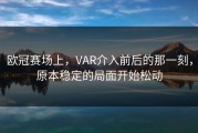 欧冠赛场上，VAR介入前后的那一刻，原本稳定的局面开始松动