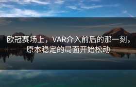 欧冠赛场上，VAR介入前后的那一刻，原本稳定的局面开始松动