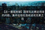 【这一幕挺关键】国家队比赛这场球的问题，集中出现在连续进攻无果之后
