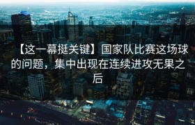 【这一幕挺关键】国家队比赛这场球的问题，集中出现在连续进攻无果之后