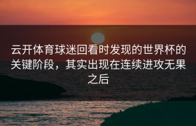 云开体育球迷回看时发现的世界杯的关键阶段，其实出现在连续进攻无果之后