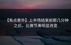 【有点意外】上半场结束前那几分钟之后，比赛节奏明显改变