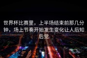 世界杯比赛里，上半场结束前那几分钟，场上节奏开始发生变化让人后知后觉