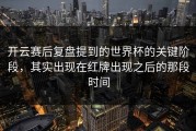 开云赛后复盘提到的世界杯的关键阶段，其实出现在红牌出现之后的那段时间