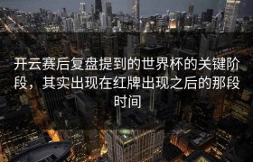 开云赛后复盘提到的世界杯的关键阶段，其实出现在红牌出现之后的那段时间
