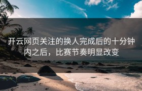 开云网页关注的换人完成后的十分钟内之后，比赛节奏明显改变