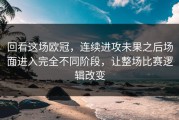 回看这场欧冠，连续进攻未果之后场面进入完全不同阶段，让整场比赛逻辑改变