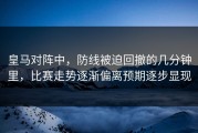 皇马对阵中，防线被迫回撤的几分钟里，比赛走势逐渐偏离预期逐步显现