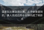 国家队比赛这场比赛，云开体育提到的，换人完成后的十分钟内成了转折点
