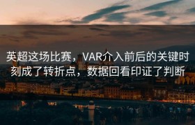 英超这场比赛，VAR介入前后的关键时刻成了转折点，数据回看印证了判断