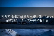 补时阶段刚开始的时候那一刻，kaiyun提到的，场上信号已经很明显